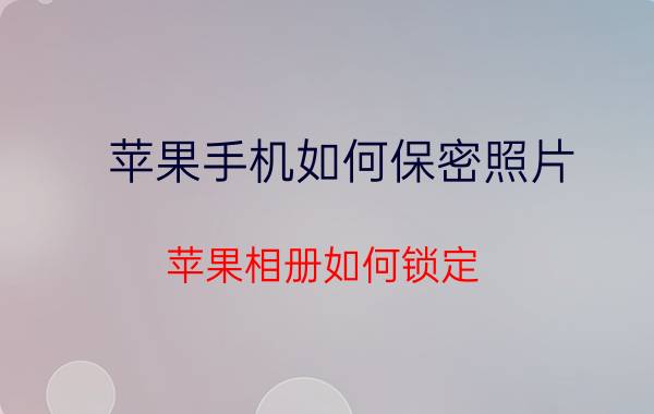 苹果手机如何保密照片 苹果相册如何锁定？